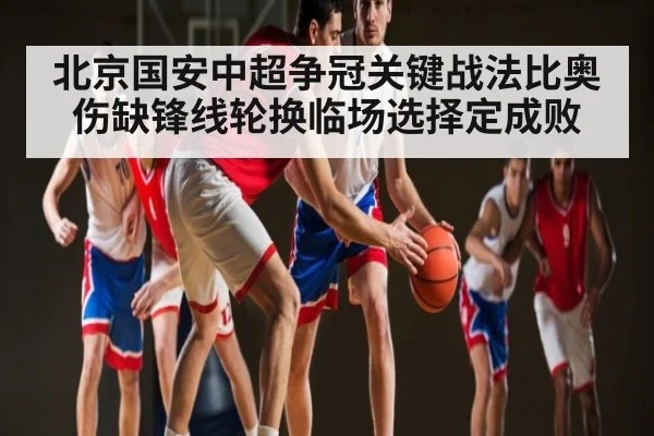 北京国安中超争冠关键战法比奥伤缺锋线轮换临场选择定成败（OD Sports）
