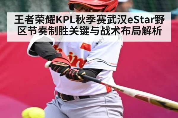 王者荣耀KPL秋季赛武汉eStar野区节奏制胜关键与战术布局解析（OD Sports）