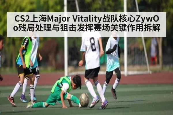 CS2上海Major Vitality战队核心ZywOo残局处理与狙击发挥赛场关键作用拆解（OD Sports）