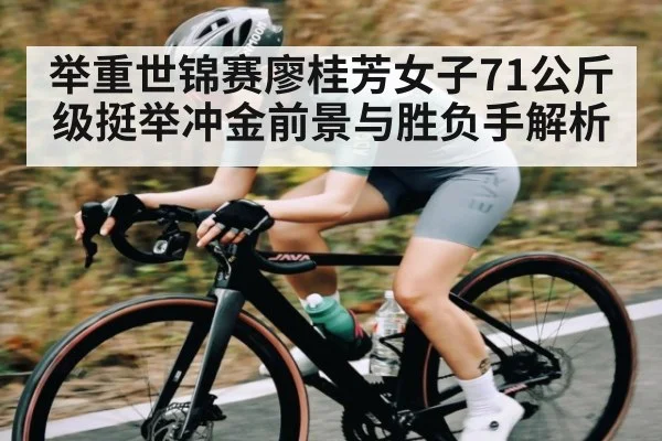 举重世锦赛廖桂芳女子71公斤级挺举冲金前景与胜负手解析（OD Sports）